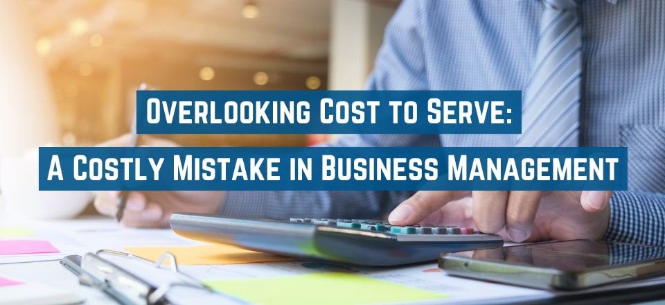 Cost to Serve Analysis—And the Costs of Neglecting It